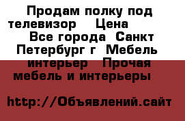 Продам полку под телевизор  › Цена ­ 2 000 - Все города, Санкт-Петербург г. Мебель, интерьер » Прочая мебель и интерьеры   